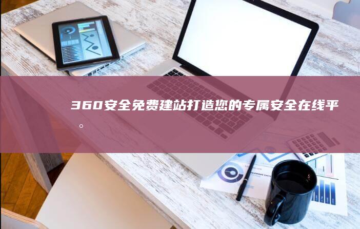 360安全免费建站：打造您的专属安全在线平台